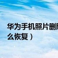 华为手机照片删除了怎么恢复找回（华为手机照片删除了怎么恢复）
