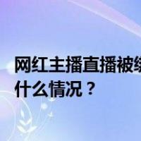 网红主播直播被绑架殴打？警方：系摆拍，账号已封禁 这是什么情况？