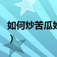 如何炒苦瓜好吃又好看窍门（如何炒苦瓜好吃）
