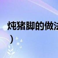 炖猪脚的做法大全家常（猪脚的做法大全视频）