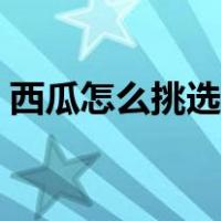 西瓜怎么挑选好吃的呢（西瓜怎么挑选好吃）