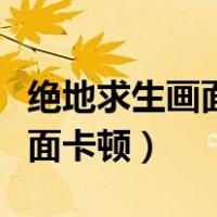 绝地求生画面卡顿掉帧解决办法（绝地求生画面卡顿）