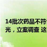 14批次药品不符合规定，暂停销售使用！召回！官方点名曝光，立案调查 这是什么情况？