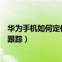 华为手机如何定位跟踪另一个华为手机（华为手机如何定位跟踪）