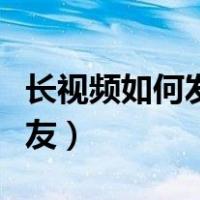 长视频如何发微信好友（长视频怎么发微信好友）