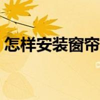 怎样安装窗帘全套视频（自己怎样安装窗帘）