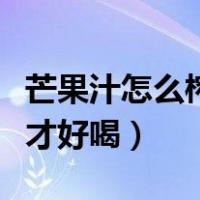 芒果汁怎么榨才好喝没有泡泡（芒果汁怎么榨才好喝）