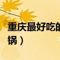 重庆最好吃的火锅底料排行（重庆最好吃的火锅）
