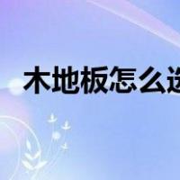 木地板怎么选择及优缺点（木地板怎么选）