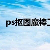 ps抠图魔棒工具怎么用（魔棒工具怎么用）
