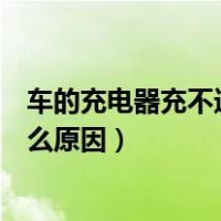 车的充电器充不进去电是什么原因（充电器充不进去电是什么原因）