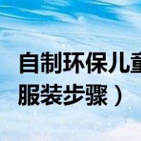 自制环保儿童服装步骤怎么写（自制环保儿童服装步骤）