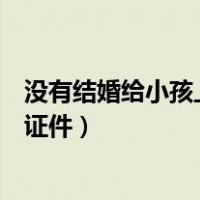 没有结婚给小孩上户口需要什么证件（小孩上户口需要什么证件）