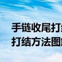 手链收尾打结方法图解:完整收尾（手链收尾打结方法图解）