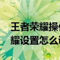 王者荣耀操作设置怎么调最好2023（王者荣耀设置怎么调最好）