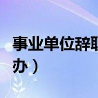 事业单位辞职了社保怎么办（辞职了社保怎么办）