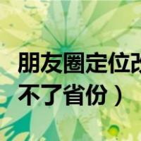 朋友圈定位改不了省份怎么办（朋友圈定位改不了省份）