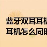 蓝牙双耳耳机怎么才能两个一起连（双耳蓝牙耳机怎么同时）