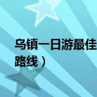 乌镇一日游最佳路线图乌镇门票多少钱?（乌镇一日游最佳路线）