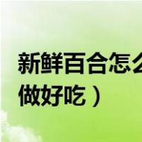 新鲜百合怎么做好吃家常做法（新鲜百合怎么做好吃）