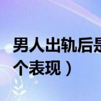 男人出轨后是什么心理状态（男人出轨后的五个表现）