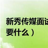 新秀传媒面试需要什么资料（新秀传媒面试需要什么）