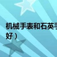 机械手表和石英手表哪个更好（石英表和机械表的区别 哪个好）