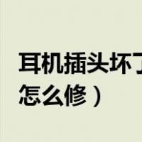 耳机插头坏了怎么修不用焊接（耳机插头坏了怎么修）