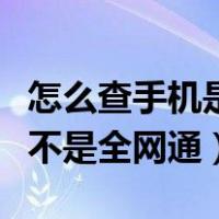 怎么查手机是不是全网通用的（怎么查手机是不是全网通）