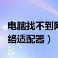电脑找不到网络适配器怎么办（电脑找不到网络适配器）
