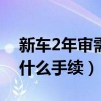 新车2年审需要什么手续费（新车2年审需要什么手续）