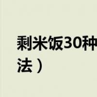 剩米饭30种花样吃法（剩米饭的12个解决方法）