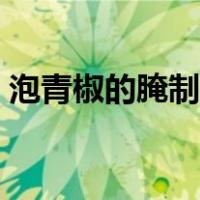 泡青椒的腌制方法大全（泡青椒的腌制方法）