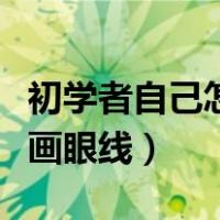 初学者自己怎么画眼线工具（初学者自己怎么画眼线）