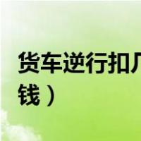 货车逆行扣几分罚多少钱（逆行扣几分罚多少钱）