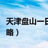 天津盘山一日游最佳路线（天津盘山一日游攻略）