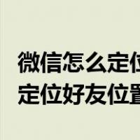 微信怎么定位好友位置不让她知道（微信怎么定位好友位置）