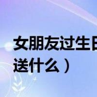 女朋友过生日送什么最有意义（女朋友过生日送什么）