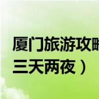 厦门旅游攻略三天两夜带孩子（厦门旅游攻略三天两夜）