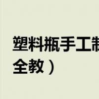 塑料瓶手工制作大全教程（塑料瓶手工制作大全教）
