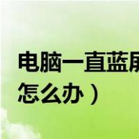 电脑一直蓝屏怎么办打不开机（电脑一直蓝屏怎么办）