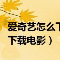 爱奇艺怎么下载电影到手机相册（爱奇艺怎么下载电影）