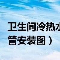 卫生间冷热水管安装图尺寸图（卫生间冷热水管安装图）