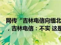网传“吉林电信向缅北诈骗集团提供8000多万个手机号码”，吉林电信：不实 这是什么情况？