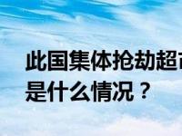 此国集体抢劫超市事件频发！中使馆提醒 这是什么情况？