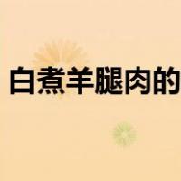 白煮羊腿肉的做法大全（羊腿肉的做法大全）