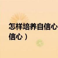 怎样培养自信心a针对性的做些工作支持自己（怎样培养自信心）