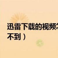 迅雷下载的视频怎么找不到文件夹（迅雷下载的视频怎么找不到）