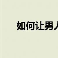 如何让男人持久（让男人持久的办法）