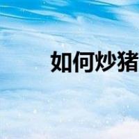 如何炒猪肉又软又烂（如何炒猪肉）